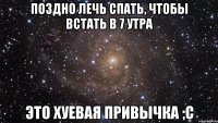 поздно лечь спать, чтобы встать в 7 утра это хуевая привычка ;c