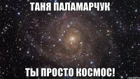 таня паламарчук ты просто космос!