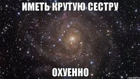 иметь крутую сестру охуенно