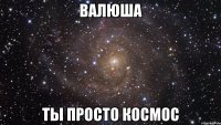 валюша ты просто космос