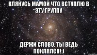 клянусь мамой что вступлю в эту группу держи слово, ты ведь поклялся!:)