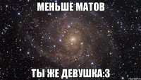 меньше матов ты же девушка:3