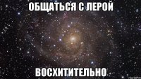 общаться с лерой восхитительно