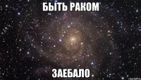 быть раком заебало