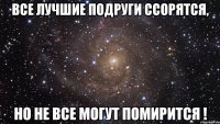 все лучшие подруги ссорятся, но не все могут помирится !