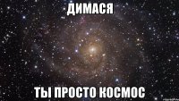 димася ты просто космос