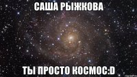 саша рыжкова ты просто космос:d