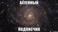 ахуенный подписчик