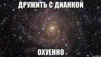 дружить с дианкой охуенно