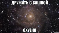 дружить с сашкой охуено