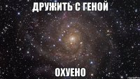 дружить с геной охуено