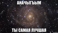 аначыгъым ты самая лучшая