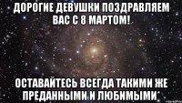 дорогие девушки поздравляем вас с 8 мартом! оставайтесь всегда такими же преданными и любимыми*