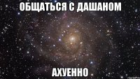 общаться с дашаном ахуенно