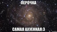 лерочка самая ахуенная:3