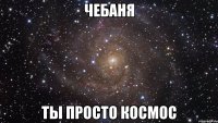 чебаня ты просто космос