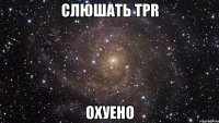 слюшать tpr охуено