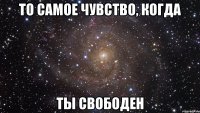 то самое чувство, когда ты свободен