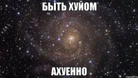 быть хуйом ахуенно