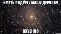 иметь подругу машу дернову охуенно