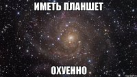 иметь планшет охуенно