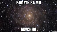 болеть за mu ахуєнно