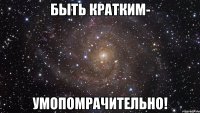 быть кратким- умопомрачительно!