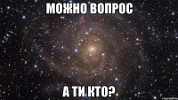 можно вопрос а ти кто?