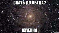 спать до обеда? ахуенно