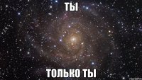 ты только ты