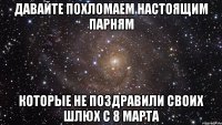 давайте похломаем настоящим парням которые не поздравили своих шлюх с 8 марта