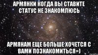 армянки когда вы ставите статус не знакомлюсь армянам еще больше хочется с вами познакомиться=)