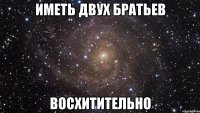 иметь двух братьев восхитительно