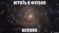 играть в футбол ахуенно