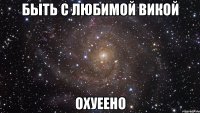 быть с любимой викой охуеено