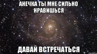 анечка ты мне сильно нравишься давай встречаться