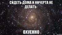 сидеть дома и ничерта не делать- охуенно