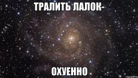 тралить лалок- охуенно