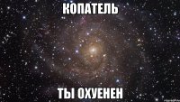 копатель ты охуенен