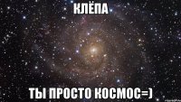 клёпа ты просто космос=)