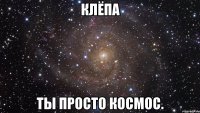 клёпа ты просто космос.