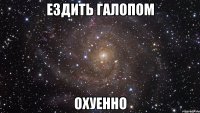 ездить галопом охуенно