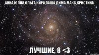 анна,юлия,ольга,кира,паша,дима,макс,кристина лучшие, 8 <3