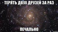 терять двух друзей за раз печально