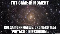 тот самый момент, когда понимаешь, сколько тебе учиться с березюком...