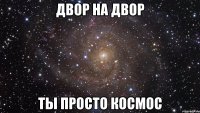 двор на двор ты просто космос