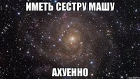 иметь сестру машу ахуенно