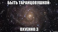 быть таранцовушкой- охуенно:3