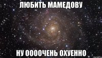 любить мамедову ну оооочень охуенно