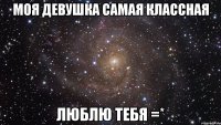 моя девушка самая классная люблю тебя =*